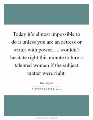 Today it’s almost impossible to do it unless you are an actress or writer with power... I wouldn’t hesitate right this minute to hire a talented woman if the subject matter were right Picture Quote #1