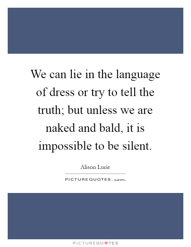 We can lie in the language of dress or try to tell the truth; but unless we are naked and bald, it is impossible to be silent Picture Quote #1