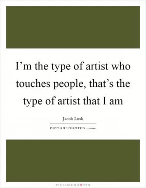 I’m the type of artist who touches people, that’s the type of artist that I am Picture Quote #1