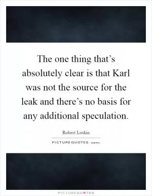 The one thing that’s absolutely clear is that Karl was not the source for the leak and there’s no basis for any additional speculation Picture Quote #1
