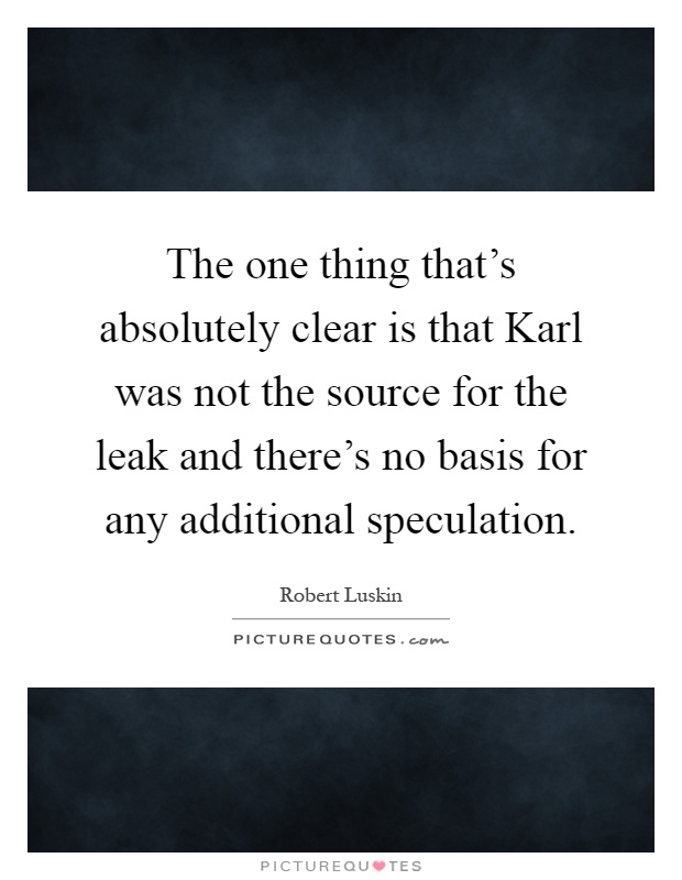 The one thing that's absolutely clear is that Karl was not the source for the leak and there's no basis for any additional speculation Picture Quote #1