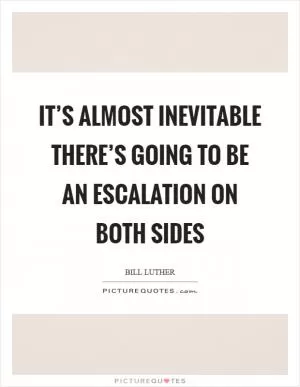 It’s almost inevitable there’s going to be an escalation on both sides Picture Quote #1