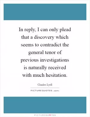In reply, I can only plead that a discovery which seems to contradict the general tenor of previous investigations is naturally received with much hesitation Picture Quote #1