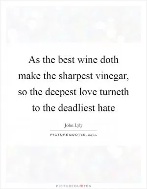As the best wine doth make the sharpest vinegar, so the deepest love turneth to the deadliest hate Picture Quote #1