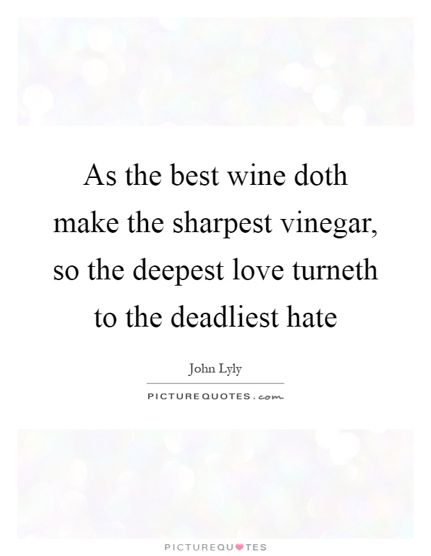 As the best wine doth make the sharpest vinegar, so the deepest love turneth to the deadliest hate Picture Quote #1