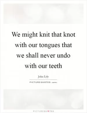 We might knit that knot with our tongues that we shall never undo with our teeth Picture Quote #1