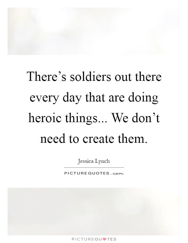 There's soldiers out there every day that are doing heroic things... We don't need to create them Picture Quote #1
