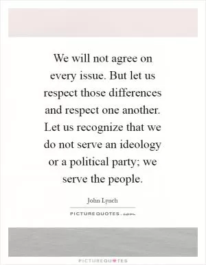 We will not agree on every issue. But let us respect those differences and respect one another. Let us recognize that we do not serve an ideology or a political party; we serve the people Picture Quote #1