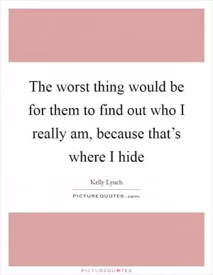 The worst thing would be for them to find out who I really am, because that’s where I hide Picture Quote #1