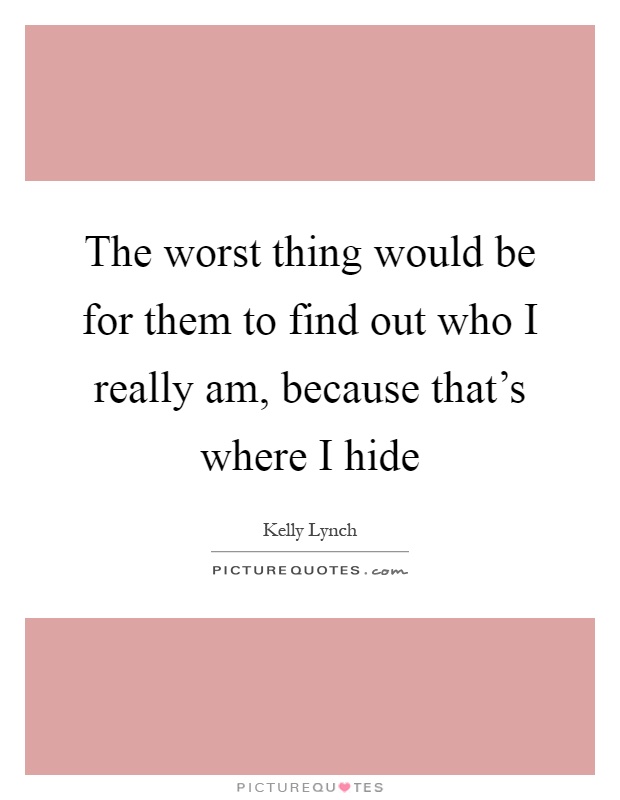 The worst thing would be for them to find out who I really am, because that's where I hide Picture Quote #1