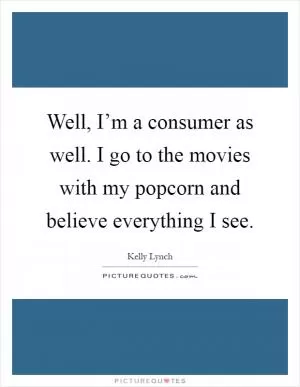 Well, I’m a consumer as well. I go to the movies with my popcorn and believe everything I see Picture Quote #1