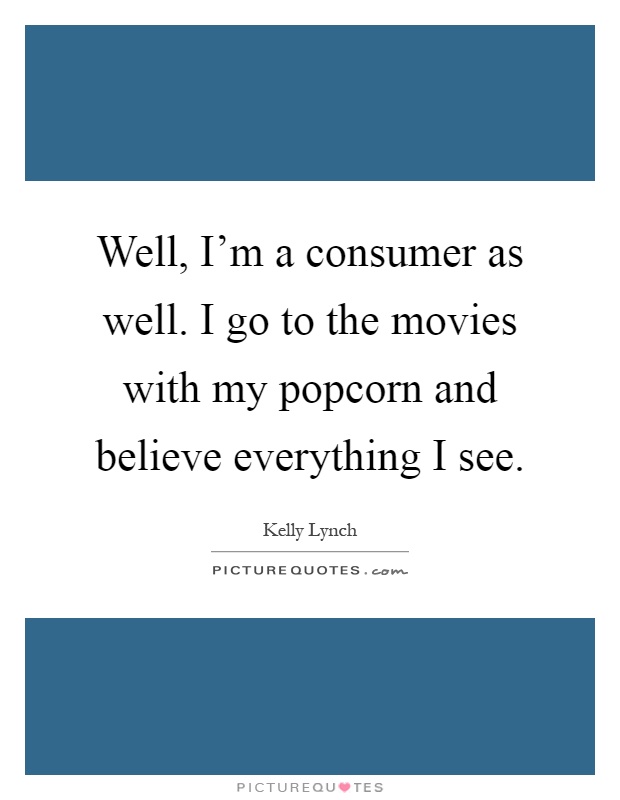 Well, I'm a consumer as well. I go to the movies with my popcorn and believe everything I see Picture Quote #1