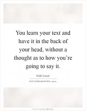 You learn your text and have it in the back of your head, without a thought as to how you’re going to say it Picture Quote #1