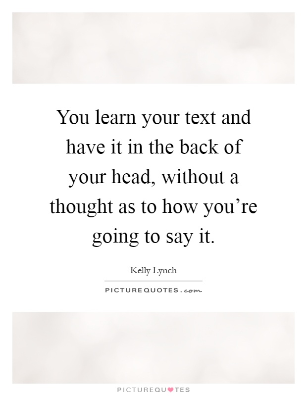 You learn your text and have it in the back of your head, without a thought as to how you're going to say it Picture Quote #1