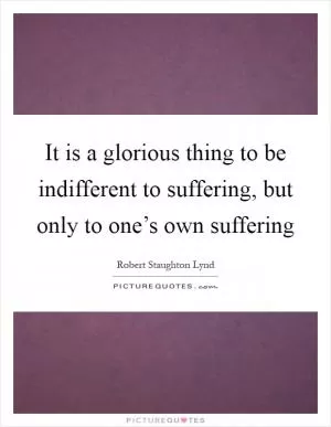 It is a glorious thing to be indifferent to suffering, but only to one’s own suffering Picture Quote #1