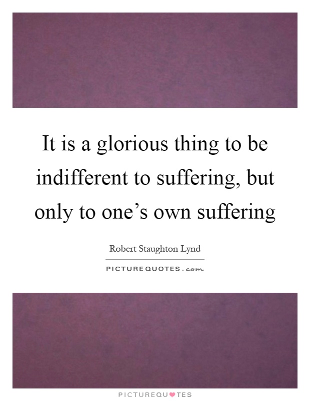 It is a glorious thing to be indifferent to suffering, but only to one's own suffering Picture Quote #1