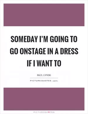 Someday I’m going to go onstage in a dress if I want to Picture Quote #1