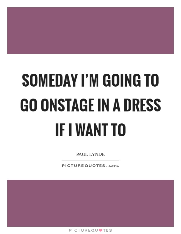 Someday I'm going to go onstage in a dress if I want to Picture Quote #1