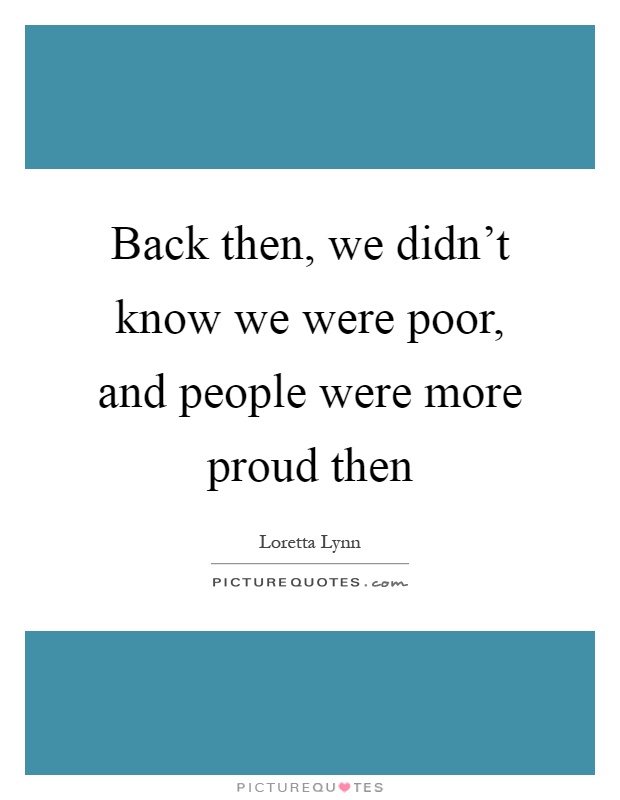 Back then, we didn't know we were poor, and people were more proud then Picture Quote #1