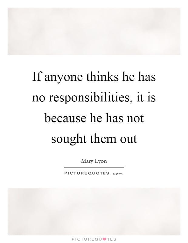 If anyone thinks he has no responsibilities, it is because he has not sought them out Picture Quote #1
