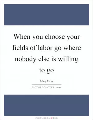 When you choose your fields of labor go where nobody else is willing to go Picture Quote #1