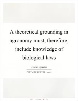 A theoretical grounding in agronomy must, therefore, include knowledge of biological laws Picture Quote #1