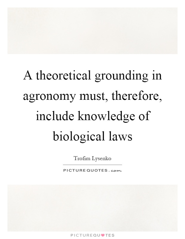 A theoretical grounding in agronomy must, therefore, include knowledge of biological laws Picture Quote #1