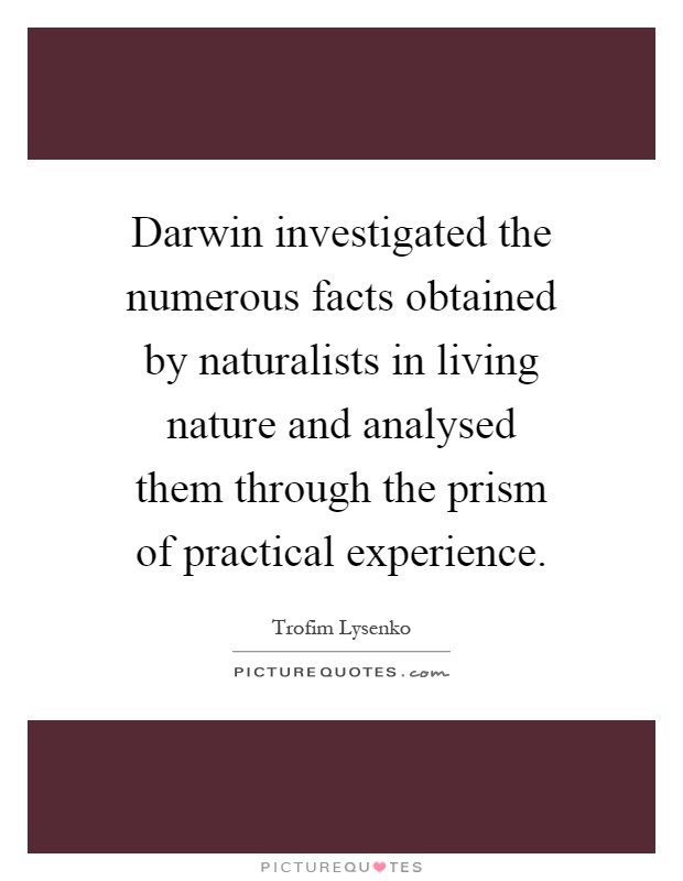 Darwin investigated the numerous facts obtained by naturalists in living nature and analysed them through the prism of practical experience Picture Quote #1