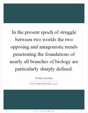In the present epoch of struggle between two worlds the two opposing and antagonistic trends penetrating the foundations of nearly all branches of biology are particularly sharply defined Picture Quote #1
