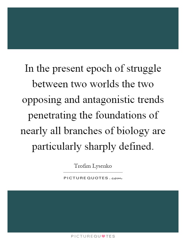In the present epoch of struggle between two worlds the two opposing and antagonistic trends penetrating the foundations of nearly all branches of biology are particularly sharply defined Picture Quote #1