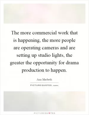 The more commercial work that is happening, the more people are operating cameras and are setting up studio lights, the greater the opportunity for drama production to happen Picture Quote #1
