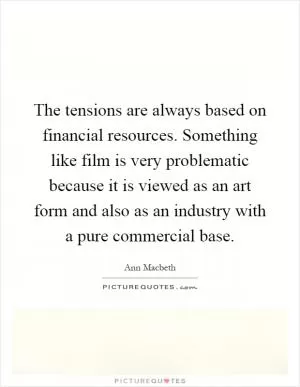 The tensions are always based on financial resources. Something like film is very problematic because it is viewed as an art form and also as an industry with a pure commercial base Picture Quote #1