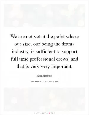 We are not yet at the point where our size, our being the drama industry, is sufficient to support full time professional crews, and that is very very important Picture Quote #1