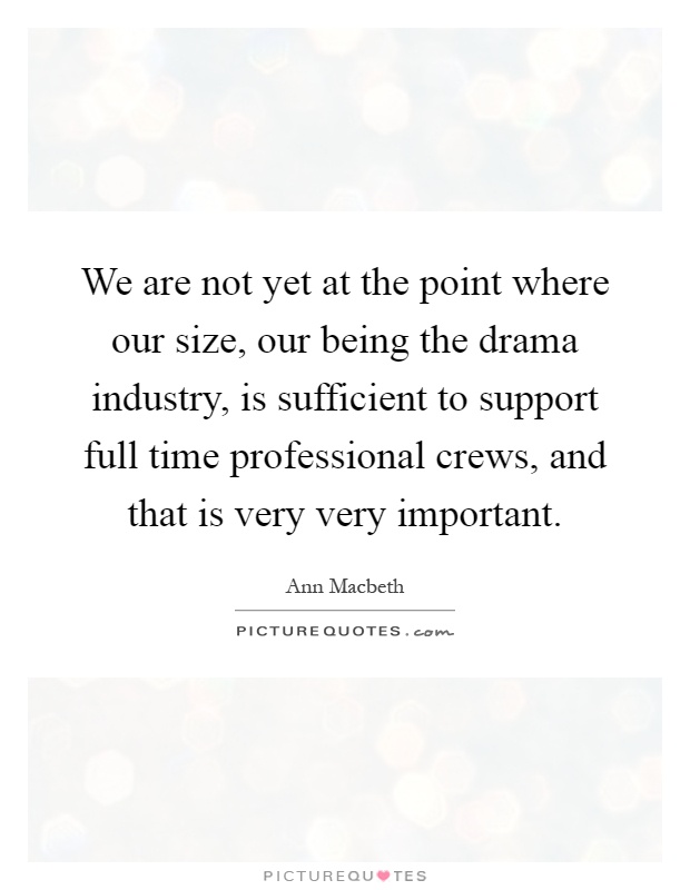 We are not yet at the point where our size, our being the drama industry, is sufficient to support full time professional crews, and that is very very important Picture Quote #1
