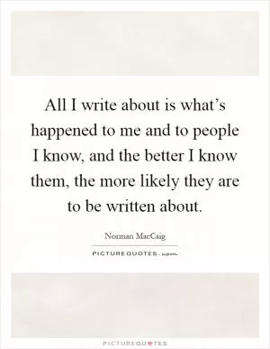 All I write about is what’s happened to me and to people I know, and the better I know them, the more likely they are to be written about Picture Quote #1