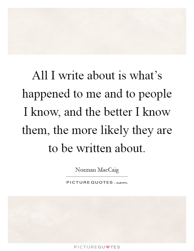All I write about is what's happened to me and to people I know, and the better I know them, the more likely they are to be written about Picture Quote #1