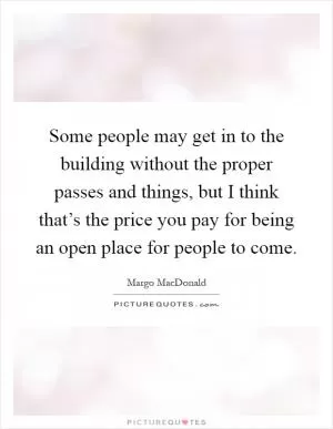 Some people may get in to the building without the proper passes and things, but I think that’s the price you pay for being an open place for people to come Picture Quote #1