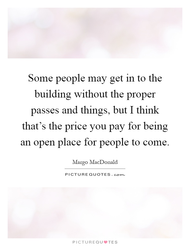 Some people may get in to the building without the proper passes and things, but I think that's the price you pay for being an open place for people to come Picture Quote #1