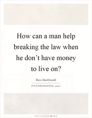How can a man help breaking the law when he don’t have money to live on? Picture Quote #1