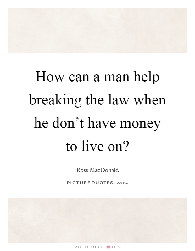 How can a man help breaking the law when he don't have money to live on? Picture Quote #1