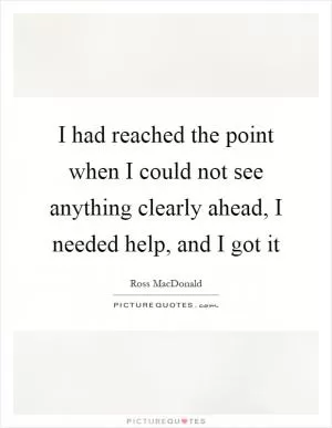 I had reached the point when I could not see anything clearly ahead, I needed help, and I got it Picture Quote #1
