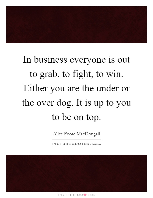 In business everyone is out to grab, to fight, to win. Either you are the under or the over dog. It is up to you to be on top Picture Quote #1