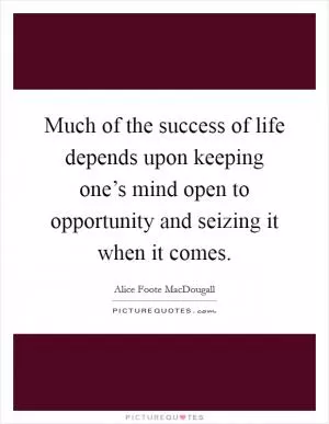 Much of the success of life depends upon keeping one’s mind open to opportunity and seizing it when it comes Picture Quote #1