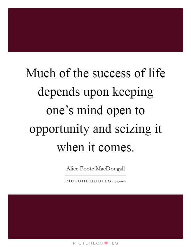 Much of the success of life depends upon keeping one's mind open to opportunity and seizing it when it comes Picture Quote #1