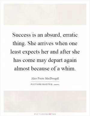 Success is an absurd, erratic thing. She arrives when one least expects her and after she has come may depart again almost because of a whim Picture Quote #1