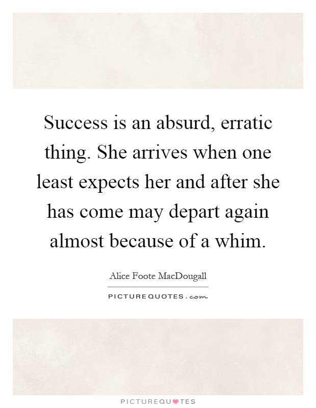Success is an absurd, erratic thing. She arrives when one least expects her and after she has come may depart again almost because of a whim Picture Quote #1