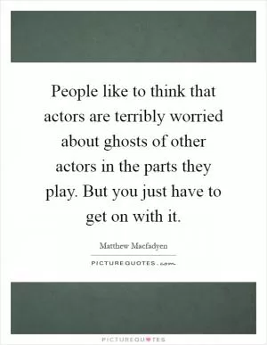 People like to think that actors are terribly worried about ghosts of other actors in the parts they play. But you just have to get on with it Picture Quote #1