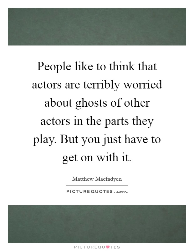 People like to think that actors are terribly worried about ghosts of other actors in the parts they play. But you just have to get on with it Picture Quote #1