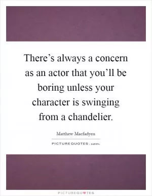 There’s always a concern as an actor that you’ll be boring unless your character is swinging from a chandelier Picture Quote #1