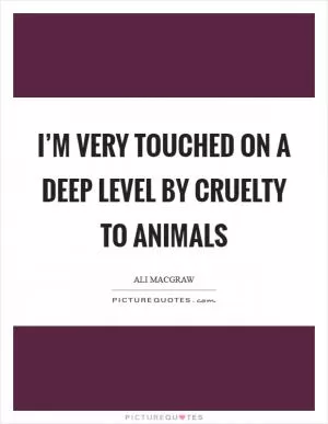 I’m very touched on a deep level by cruelty to animals Picture Quote #1